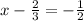 x - \frac{2}{3} = - \frac{1}{2} 