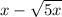 x - \sqrt{5x} 