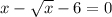 x-\sqrt{x} -6=0