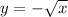 y = - \sqrt{x} 