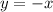 y = - x