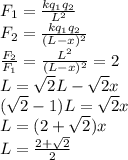 F_1=\frac{kq_1q_2}{L^2}\\ F_2=\frac{kq_1q_2}{(L-x)^2}\\ \frac{F_2}{F_1}=\frac{L^2}{(L-x)^2}=2\\ L=\sqrt{2}L-\sqrt{2}x\\ (\sqrt{2}-1)L=\sqrt{2}x\\ L=(2+\sqrt2)x\\ L=\frac{2+\sqrt2}{2}