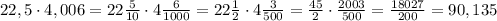 22,5\cdot4,006=22\frac{5}{10}\cdot4\frac{6}{1000}=22\frac{1}{2}\cdot4\frac{3}{500}=\frac{45}{2}\cdot\frac{2003}{500}=\frac{18027}{200}=90,135