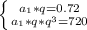  \left \{ {{a_1*q=0.72} \atop {a_1*q*q^3=720}} \right. 