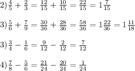 2) \frac{4}{5} + \frac{2}{3} = \frac{12}{15} + \frac{10}{15} = \frac{22}{15} =1 \frac{7}{15} \\ \\ 3) \frac{5}{6} + \frac{7}{9}= \frac{30}{36}+ \frac{28}{36}= \frac{58}{36}=1 \frac{22}{36} =1 \frac{11}{18} \\ \\ 3) \frac{3}{4} - \frac{1}{6} = \frac{9}{12}- \frac{2}{12}= \frac{7}{12} \\ \\ 4) \frac{7}{8} - \frac{5}{6} = \frac{21}{24}- \frac{20}{24}= \frac{1}{24} 