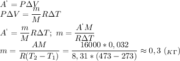 A^`=P\Delta V\\&#10;P\Delta V= \dfrac{m}{M}R\Delta T\\&#10;A^`= \dfrac{m}{M}R\Delta T;\ m= \dfrac{A^`M}{R\Delta T}\\ m = \dfrac{AM}{R(T_2-T_1)}= \dfrac{16000*0,032}{8,31*(473-273)} \approx 0,3\ (_K_\Gamma)