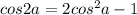 cos2a = 2cos^2a-1