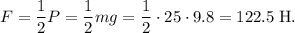 F = \dfrac{1}{2}P = \dfrac{1}{2} mg = \dfrac{1}{2} \cdot 25 \cdot 9.8 = 122.5 \; \text{H}.