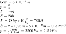 8cm=8*10^-^2m\\ p=\frac{F}{S}\\F=mg\\S=2bh\\F=78kg*10\frac{H}{kg}=780H\\S=2*1,95m*8*10^-^2m=0,312 m^2\\p=\frac{780H}{0,312m^2}=2500Pa=2,5kPa 