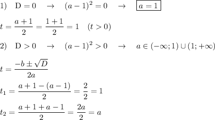 \displaystyle 1)\quad \text{D}=0\quad\rightarrow\quad(a-1)^2=0\quad \rightarrow \quad \boxed{a=1}\\\\t=\frac{a+1}{2}=\frac{1+1}2=1\quad (t0)\\\\2)\quad \text{D}0\quad\rightarrow\quad(a-1)^20\quad \rightarrow\quad a\in(-\infty;1)\cup(1;+\infty)\\\\t=\frac{-b\pm\sqrt{D}}{2a}\\\\t_1=\frac{a+1-(a-1)}{2}=\frac{2}2=1\\\\t_2=\frac{a+1+a-1}{2}=\frac{2a}2=a