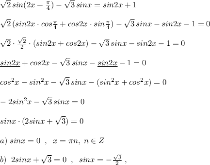 \sqrt2\, sin(2x+\frac{\pi}{4})-\sqrt3\, sinx=sin2x+1\\\\\sqrt2\, (sin2x\cdot cos\frac{\pi}{4}+cos2x\cdot sin\frac{\pi}{4})-\sqrt3\, sinx-sin2x-1=0\\\\ \sqrt2\cdot \frac{\sqrt2}{2}\cdot (sin2x+cos2x)-\sqrt3\, sinx-sin2x-1=0\\\\\underline {sin2x}+cos2x-\sqrt3\, sinx-\underline {sin2x}-1=0\\\\cos^2x-sin^2x-\sqrt3\, sinx-(sin^2x+cos^2x)=0\\\\-2sin^2x-\sqrt3\, sinx=0\\\\sinx\cdot (2sinx+\sqrt3)=0\\\\a)\; sinx=0\; \; ,\; \; x=\pi n,\; n\in Z\\\\b)\; \; 2sinx+\sqrt3=0\; \; ,\; \; sinx=-\frac{\sqrt3}{2}\; ,