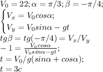 V_{0}=22; \alpha=\pi/3; \beta=-\pi/4; \\\begin{cases} V_{x}=V_{0}cos\alpha; \\V_{y}=V_{0}sin\alpha-gt\end{cases} \\tg\beta=tg(-\pi/4)=V_{x}/V_{y} \\-1=\frac{V_{0}cos\alpha}{V_{0}sin\alpha-gt}; \\t=V_{0}/g(sin\alpha+cos\alpha); \\t=3c