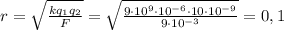 r=\sqrt{\frac{kq_1q_2}{F}} = \sqrt{\frac{9 \cdot 10^9 \cdot 10^{-6} \cdot 10 \cdot 10^{-9}}{9 \cdot 10^{-3}}} = 0,1 