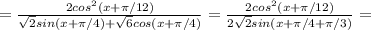 =\frac{2cos^2(x+\pi/12)}{\sqrt2sin(x+\pi/4)+\sqrt6cos(x+\pi/4)}=\frac{2cos^2(x+\pi/12)}{2\sqrt2sin(x+\pi/4+\pi/3)}=