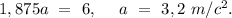 1,875a\ =\ 6,\ \ \ \ a\ =\ 3,2\ m/c^2.