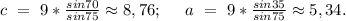 c\ =\ 9*\frac{sin70}{sin75}\approx8,76;\ \ \ \ a\ =\ 9*\frac{sin35}{sin75}\approx5,34. 