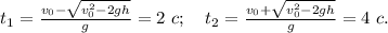 t_{1}=\frac{v_{0}-\sqrt{v_{0}^2-2gh}}{g}=2\ c;\ \ \ t_{2}=\frac{v_{0}+\sqrt{v_{0}^2-2gh}}{g}=4\ c.