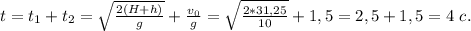 t=t_{1}+t_{2}=\sqrt{\frac{2(H+h)}{g}}+\frac{v_{0}}{g}=\sqrt{\frac{2*31,25}{10}}+1,5=2,5+1,5=4\ c.