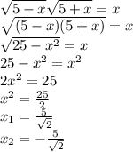 \\\sqrt{5-x}\sqrt{5+x}=x\\\sqrt{(5-x)(5+x)}=x\\\sqrt{25-x^2}=x\\25-x^2=x^2\\2x^2=25\\x^2=\frac{25}{2}\\x_1=\frac{5}{\sqrt2}\\x_2=-\frac{5}{\sqrt2}