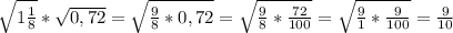 \sqrt{1\frac{1}{8}}*\sqrt{0,72}=\sqrt{\frac{9}{8}*0,72}}=\sqrt{\frac{9}{8}*{\frac{72}{100}}}=\sqrt{\frac{9}{1}*{\frac{9}{100}}}=\frac{9}{10}