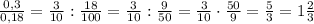 \frac{0,3}{0,18}=\frac{3}{10}:\frac{18}{100}=\frac{3}{10}:\frac{9}{50}=\frac{3}{10}\cdot\frac{50}{9}=\frac{5}{3}=1\frac{2}{3}