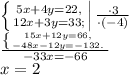 \left \{ {{5x+4y=22,} \atop {12x+3y=33;}} \right|\frac{\cdot3}{\cdot(-4)}\\\frac{\left \{ {{15x+12y=66,} \atop {-48x-12y=-132.}} \right}{-33x=-66}\\x=2