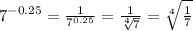 7^{-0.25}=\frac{1}{7^{0.25}}=\frac{1}{\sqrt[4]{7}}=\sqrt[4]{\frac{1}{7}}