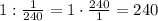 1:\frac{1}{240}=1\cdot\frac{240}{1}=240