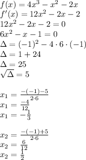 \\f(x)= 4x^3 - x^2 - 2x\\ f'(x)=12x^2-2x-2\\ 12x^2-2x-2=0\\ 6x^2-x-1=0\\ \Delta=(-1)^2-4\cdot6\cdot(-1)\\ \Delta=1+24\\ \Delta=25\\ \sqrt{\Delta}=5\\ \\x_1=\frac{-(-1)-5}{2\cdot6}\\ x_1=\frac{-4}{12}\\ x_1=-\frac{1}{3}\\\\ x_2=\frac{-(-1)+5}{2\cdot6}\\ x_2=\frac{6}{12}\\ x_2=\frac{1}{2}\\\\