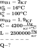 \bf m_B_1=2_K_\Gamma\\&#10;t_B^o=16^oC\\t_k^o=100^oC\\ m_B_2=1,9_K_\Gamma\\ C=4200 \frac{Dg}{_K_\Gamma*^oC}\\ L=2300000 \frac{Dg}{_K_\Gamma}\\------\\&#10;Q-?