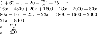 \frac{x}{5}+60+\frac{x}{4}+20+\frac{23x}{80}+25=x\\ 16x+4800+20x+1600+23x+2000=80x\\ 80x-16x-20x-23x=4800+1600+2000\\ 21x=8400\\ x=\frac{8400}{21}\\ x=400