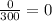 \frac{0}{300}=0