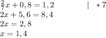 \frac{2}{7}x+0,8=1,2 \ \ \ \ \ \ \ \ \ \ \ \ |\ \ *7 \\ 2x+5,6=8,4\\ 2x=2,8\\ x=1,4