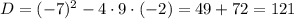 D=(-7)^{2}-4\cdot9\cdot(-2)=49+72=121