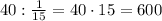 40:\frac{1}{15}=40\cdot15=600