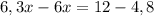 6,3x-6x=12-4,8