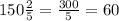 150\frac{2}{5}=\frac{300}{5}=60