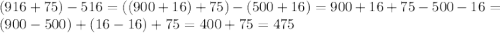 (916+75)-516=((900+16)+75)-(500+16)=900+16+75-500-16=(900-500)+(16-16)+75=400+75=475