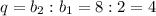 q=b_2:b_1=8:2=4