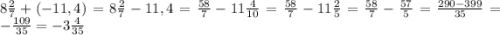 8\frac{2}{7}+(-11,4)=8\frac{2}{7}-11,4=\frac{58}{7}-11\frac{4}{10}=\frac{58}{7}-11\frac{2}{5}=\frac{58}{7}-\frac{57}{5}=\frac{290-399}{35}=-\frac{109}{35}=-3\frac{4}{35}