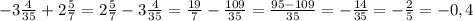 -3\frac{4}{35}+2\frac{5}{7}=2\frac{5}{7}-3\frac{4}{35}=\frac{19}{7}-\frac{109}{35}=\frac{95-109}{35}=-\frac{14}{35}=-\frac{2}{5}=-0,4