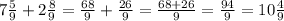 7\frac{5}{9}+2\frac{8}{9}=\frac{68}{9}+\frac{26}{9}=\frac{68+26}{9}=\frac{94}{9}=10\frac{4}{9}