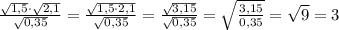 \frac{\sqrt{1,5}\cdot\sqrt{2,1}}{\sqrt{0,35}}=\frac{\sqrt{1,5\cdot2,1}}{\sqrt{0,35}}= \frac{\sqrt{3,15}}{\sqrt{0,35}}=\sqrt{\frac{3,15}{0,35}}=\sqrt{9}=3