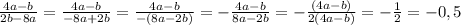 \frac{4a-b}{2b-8a}=\frac{4a-b}{-8a+2b}=\frac{4a-b}{-(8a-2b)}=-\frac{4a-b}{8a-2b}=-\frac{(4a-b)}{2(4a-b)}=-\frac{1}{2}=-0,5