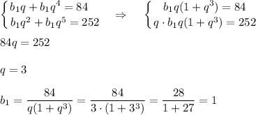 \displaystyle \left \{ {{b_1q+b_1q^4=84~~~} \atop {b_1q^2+b_1q^5=252}} \right. ~~\Rightarrow~~~ \left \{ {{b_1q(1+q^3)=84} \atop {q\cdot b_1q(1+q^3)=252}} \right. \\ \\ 84q=252\\ \\ q=3\\ \\ b_1= \dfrac{84}{q(1+q^3)} = \dfrac{84}{3\cdot(1+3^3)} = \dfrac{28}{1+27} =1