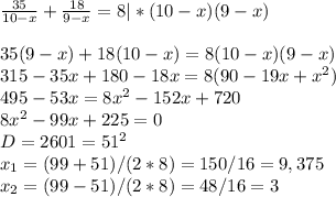  \frac{35}{10-x}+ \frac{18}{9-x} =8 |*(10-x)(9-x)\\\\35(9-x)+18(10-x)=8(10-x)(9-x)\\315-35x+180-18x=8(90-19x+x^2)\\495-53x=8x^2-152x+720\\8x^2-99x+225=0\\D=2601=51^2\\x_1=(99+51)/(2*8)=150/16=9,375\\x_2=(99-51)/(2*8)=48/16=3