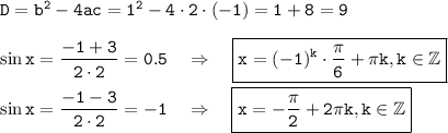  \tt D=b^2-4ac=1^2-4\cdot2\cdot(-1)=1+8=9\\ \\ \sin x=\dfrac{-1+3}{2\cdot2}=0.5~~~\Rightarrow~~~ \boxed{\tt x=(-1)^k\cdot\frac{\pi}{6}+\pi k,k \in \mathbb{Z}} \\ \\ \sin x=\dfrac{-1-3}{2\cdot2}=-1~~~\Rightarrow~~~\boxed{\tt x=-\frac{\pi}{2}+2\pi k,k \in \mathbb{Z}} 