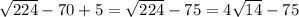 \sqrt{224}- 70+5= \sqrt{224}-75= 4\sqrt{14}-75