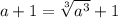 a+1=\sqrt[3]{a^3}+1