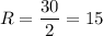 R= \dfrac{30}{2}=15 